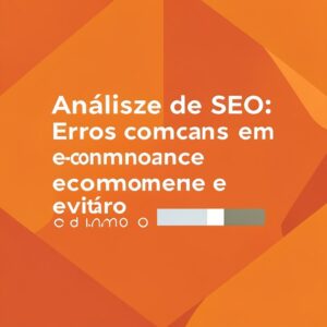 Análise de SEO: Erros comuns em e-commerce e como evitá-los